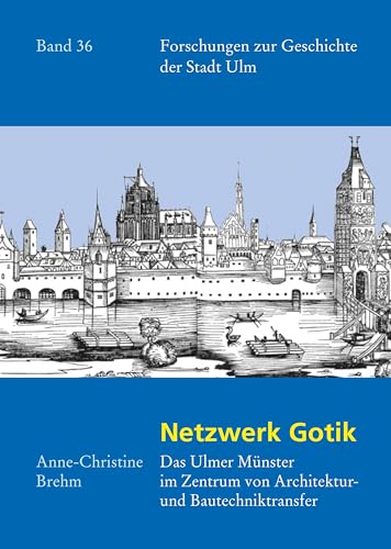 Netzwerk Gotik: Das Ulmer Münster im Zentrum von Architektur- und Bautechniktransfer (Forschungen zur Geschichte der Stadt Ulm, 36, Band 36)