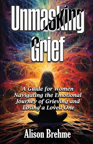 Unmasking Grief: A Guide for Women Navigating the Emotional Journey of Grieving and Losing a Loved One von Self Publishing