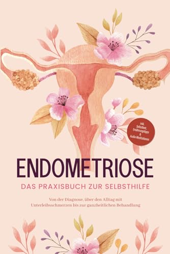 Endometriose - Das Praxisbuch zur Selbsthilfe: Von der Diagnose, über den Alltag mit Unterleibsschmerzen bis zur ganzheitlichen Behandlung | inkl. Selbsttest, Ernährungstipps & Audio-Meditationen