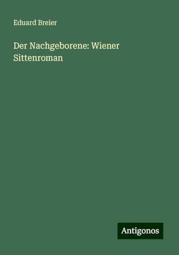 Der Nachgeborene: Wiener Sittenroman von Antigonos Verlag