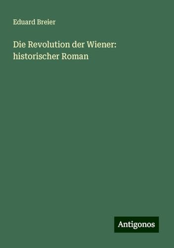 Die Revolution der Wiener: historischer Roman von Antigonos Verlag