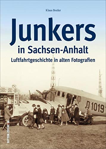 Junkers in Sachsen-Anhalt. Luftfahrt- und Technikgeschichte aus Dessau und Köthen in alten Fotografien. Flugzeug-geschichte mit Ju 52, F 13, ... ... Luftfahrtgeschichte in alten Fotografien von Sutton Verlag GmbH