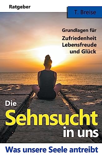 Die Sehnsucht in uns: Was unsere Seele antreibt - Grundlagen fuer Zufriedenheit, Lebensfreude und Glueck Die Sehnsucht in uns: Was unsere Seele antreibt - Grundlagen fuer Zufriedenheit, Lebensfreude und Glueck