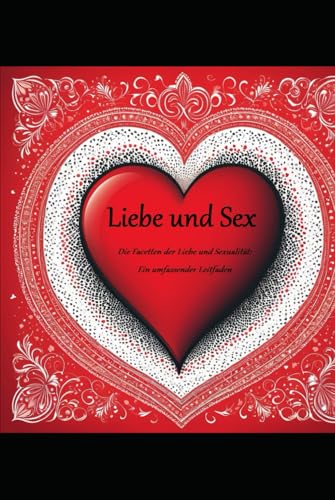 LIEBE UND SEX: Die Facetten der Liebe und Sexualität: Ein umfassender Leitfaden