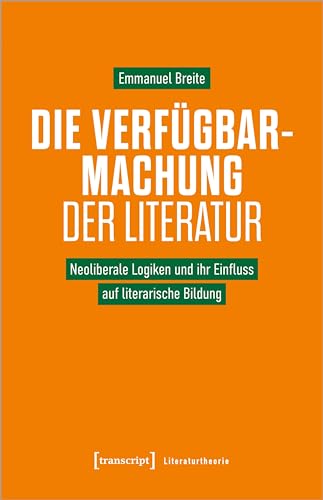 Die Verfügbarmachung der Literatur: Neoliberale Logiken und ihr Einfluss auf literarische Bildung (Literaturtheorie) von transcript