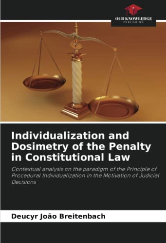 Individualization and Dosimetry of the Penalty in Constitutional Law: Contextual analysis on the paradigm of the Principle of Procedural Individualization in the Motivation of Judicial Decisions von Our Knowledge Publishing