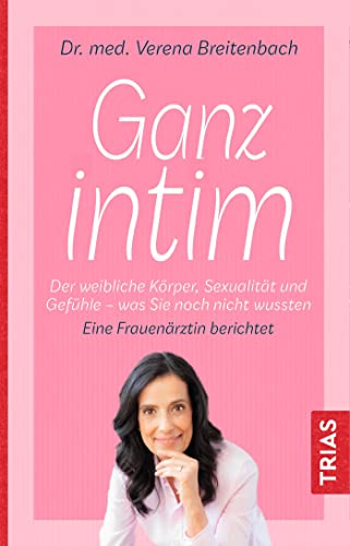 Ganz intim: Der weibliche Körper, Sexualität und Gefühle - was Sie noch nicht wussten. Eine Frauenärztin berichtet von Trias