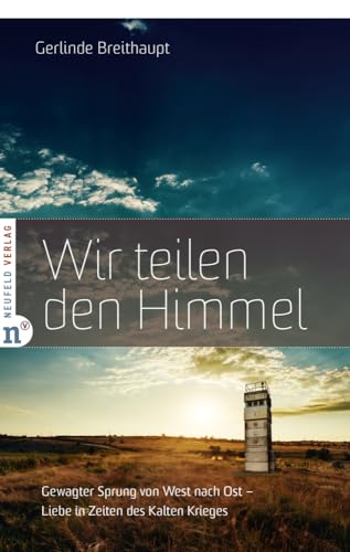 Wir teilen den Himmel: Gewagter Sprung von West nach Ost – Liebe in Zeiten des Kalten Krieges von Neufeld Verlag