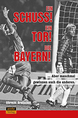 Ein Schuss! Ein Tor! Die Bayern!: Aber manchmal gewinnen auch die anderen ... von arete Verlag