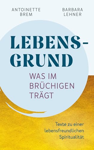 Lebensgrund - Was im Brüchigen trägt: Texte zu einer lebensfreundichen Spiritualität