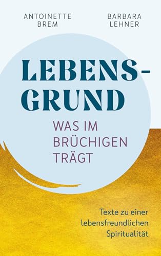 Lebensgrund - Was im Brüchigen trägt: Texte zu einer lebensfreundichen Spiritualität