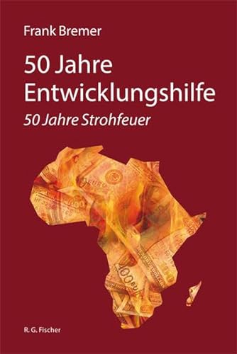 50 Jahre Entwicklungshilfe: 50 Jahre Strohfeuer von Fischer, R. G.