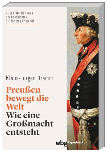 Preußen bewegt die Welt. Wie eine Großmacht entsteht. Der siebenjährige Krieg in Europa und den Kolonien. Mächte, Armeen, Koalitionen. Spannend erzählter Gesamtüberblick. (wbg Paperback)