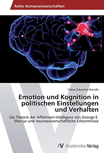 Emotion und Kognition in politischen Einstellungen und Verhalten: Die Theorie der Affektiven Intelligenz von George E. Marcus und neurowissenschaftliche Erkenntnisse von VDM Verlag