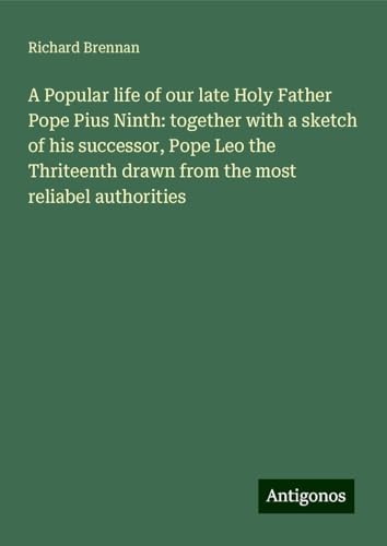 A Popular life of our late Holy Father Pope Pius Ninth: together with a sketch of his successor, Pope Leo the Thriteenth drawn from the most reliabel authorities