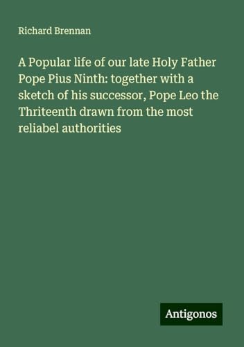 A Popular life of our late Holy Father Pope Pius Ninth: together with a sketch of his successor, Pope Leo the Thriteenth drawn from the most reliabel authorities