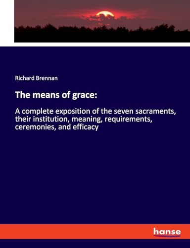 The means of grace:: A complete exposition of the seven sacraments, their institution, meaning, requirements, ceremonies, and efficacy