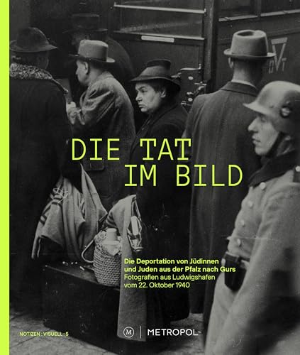 Die Tat im Bild: Die Deportation von Jüdinnen und Juden aus der Pfalz nach Gurs. Fotografien aus Ludwigshafen vom 22. Oktober 1940 (TOPOGRAPHIE DES TERRORS NOTIZEN : VISUELL) von Metropol-Verlag