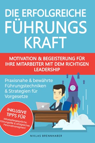 Die erfolgreiche Führungskraft - Motivation und Begeisterung für Ihre Mitarbeiter mit dem richtigen Leadership: praxisnahe und bewährte Führungstechniken & Strategien für Vorgesetze