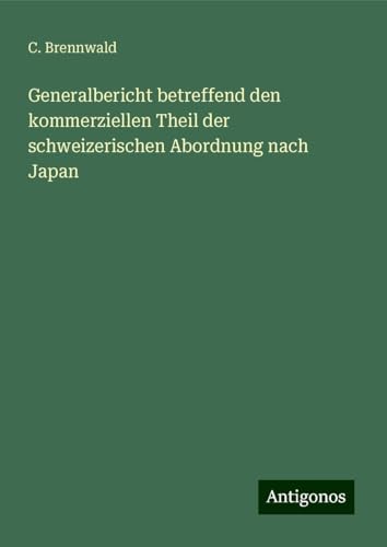 Generalbericht betreffend den kommerziellen Theil der schweizerischen Abordnung nach Japan von Antigonos Verlag