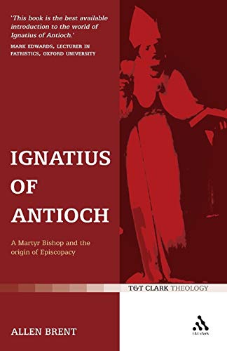 Ignatius of Antioch: A Martyr Bishop and the Origin of Episcopacy (T&T Clark Theology)