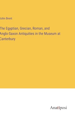 The Egyptian, Grecian, Roman, and Anglo-Saxon Antiquities in the Museum at Canterbury von Anatiposi Verlag
