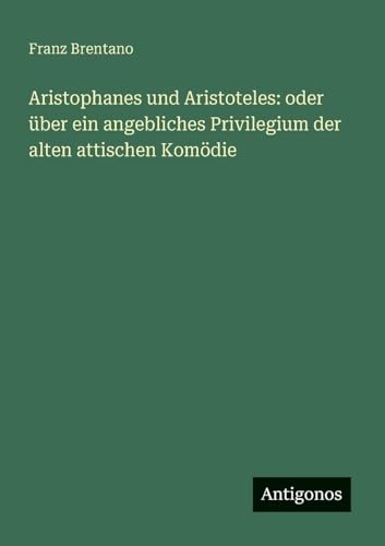 Aristophanes und Aristoteles: oder über ein angebliches Privilegium der alten attischen Komödie Aristophanes und Aristoteles: oder über ein angebliches Privilegium der alten attischen Komödie von Antigonos Verlag