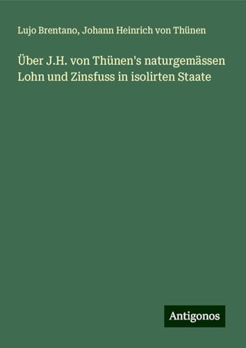 Über J.H. von Thünen's naturgemässen Lohn und Zinsfuss in isolirten Staate von Antigonos Verlag