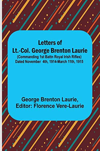 Letters of Lt.-Col. George Brenton Laurie ;(commanding 1st Battn Royal Irish Rifles) Dated November 4th, 1914-March 11th, 1915 von Alpha Editions