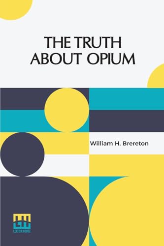 The Truth About Opium: Being A Refutation Of The Fallacies Of The Anti-Opium Society And A Defence Of The Indo-China Opium Trade. von Lector House