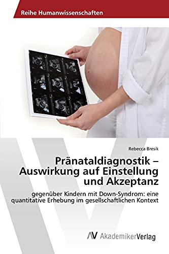 Pränataldiagnostik ¿ Auswirkung auf Einstellung und Akzeptanz: gegenüber Kindern mit Down-Syndrom: eine quantitative Erhebung im gesellschaftlichen Kontext