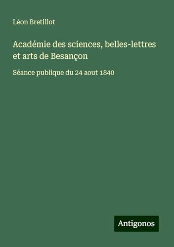 Académie des sciences, belles-lettres et arts de Besançon: Séance publique du 24 aout 1840 von Antigonos Verlag