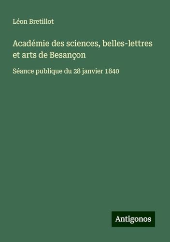 Académie des sciences, belles-lettres et arts de Besançon: Séance publique du 28 janvier 1840 von Antigonos Verlag