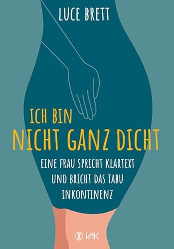 Ich bin nicht ganz dicht: Eine Frau spricht Klartext und bricht das Tabu Inkontinenz