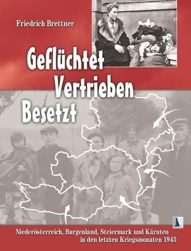 Geflüchtet - Vertrieben - Besetzt: Niederösterreich, Burgenland, Steiermark und Kärnten in den letzten Kriegsmonaten 1945 von Kral, Berndorf