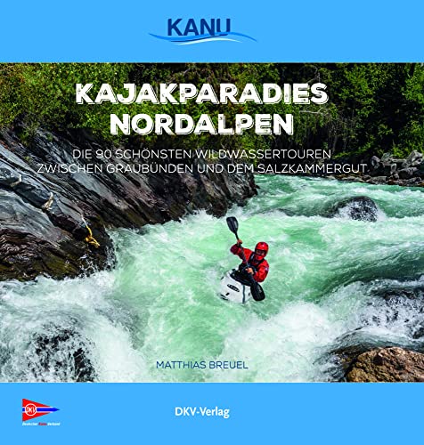 Kajakparadies Nordalpen: Die 90 schönsten Wildwassertouren zwischen Graubünden und dem Salzkammergut