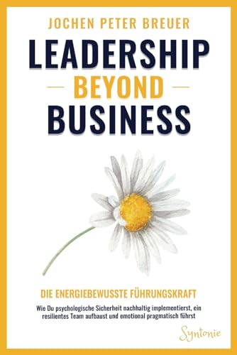Leadership beyond Business – Die energiebewusste Führungskraft: Wie Du psychologische Sicherheit nachhaltig implementierst, ein resilientes Team aufbaust und emotional pragmatisch führst