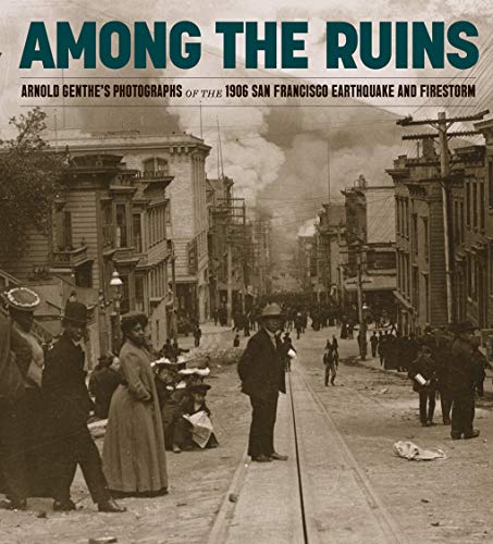 Among the Ruins: Arnold Genthe's Photographs of the 1906 San Francisco Earthquake and Firestorm