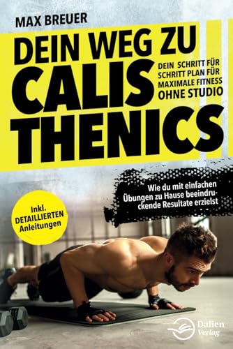 Dein Weg zu Calisthenics: Dein Schritt für Schritt Plan für maximale Fitness ohne Studio - Wie du mit einfachen Übungen zu Hause beeindruckende Resultate erzielst - inkl. detaillierten Anleitungen von Dalien Verlag