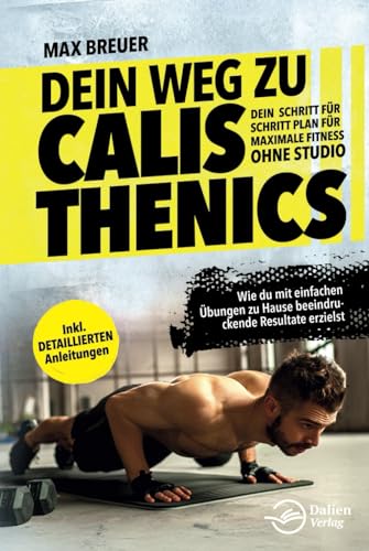 Dein Weg zu Calisthenics: Dein Schritt für Schritt Plan für maximale Fitness ohne Studio - Wie du mit einfachen Übungen zu Hause beeindruckende Resultate erzielst - inkl. detaillierten Anleitungen von Independently published