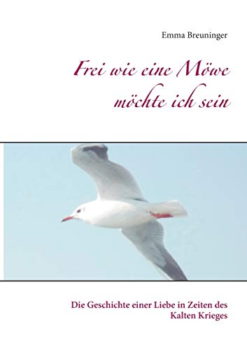 Frei wie eine Möwe möchte ich sein: Die Geschichte einer Liebe in Zeiten des Kalten Krieges