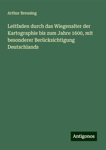 Leitfaden durch das Wiegenalter der Kartographie bis zum Jahre 1600, mit besonderer Berücksichtigung Deutschlands von Antigonos Verlag