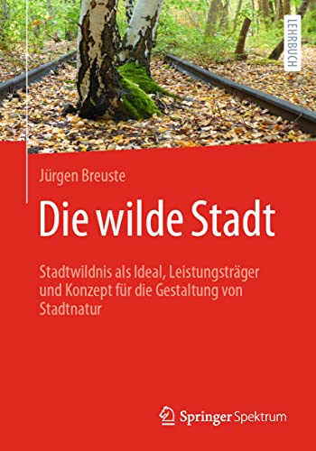 Die wilde Stadt: Stadtwildnis als Ideal, Leistungsträger und Konzept für die Gestaltung von Stadtnatur von Springer Spektrum