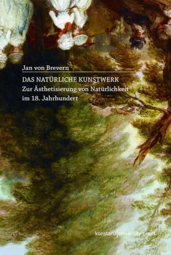 Das natürliche Kunstwerk: Zur Ästhetisierung von Natürlichkeit im 18. Jahrhundert von Konstanz University Press