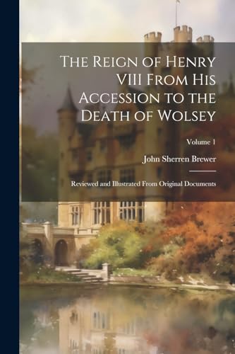 The Reign of Henry VIII From His Accession to the Death of Wolsey: Reviewed and Illustrated From Original Documents; Volume 1 von Legare Street Press