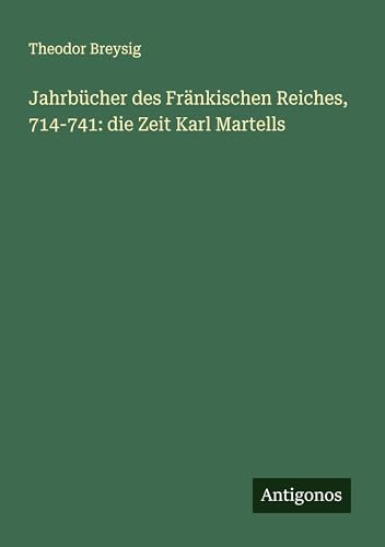 Jahrbücher des Fränkischen Reiches, 714-741: die Zeit Karl Martells von Antigonos Verlag