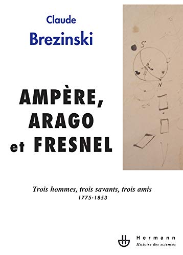 Ampère, Arago et Fresnel: Trois hommes, trois savants, trois amis : 1775-1853 (HR.HIST.SCIENCE) von HERMANN