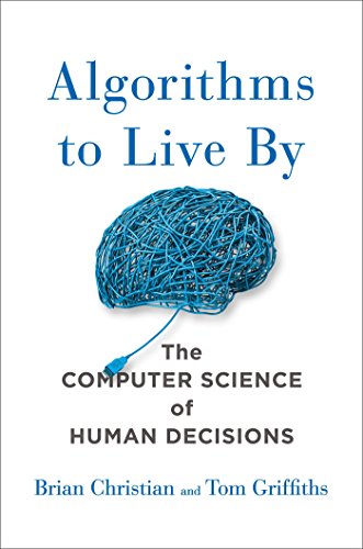 Algorithms to Live by: The Computer Science of Human Decisions Algorithms to Live by: The Computer Science of Human Decisions