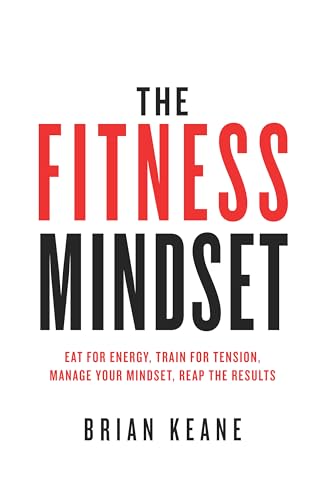 The Fitness Mindset: Eat for energy, Train for tension, Manage your mindset, Reap the results