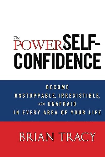 The Power of Self-Confidence: Become Unstoppable, Irresistible, and Unafraid in Every Area of Your Life